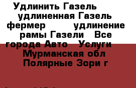 Удлинить Газель 3302, удлиненная Газель фермер 33023, удлинение рамы Газели - Все города Авто » Услуги   . Мурманская обл.,Полярные Зори г.